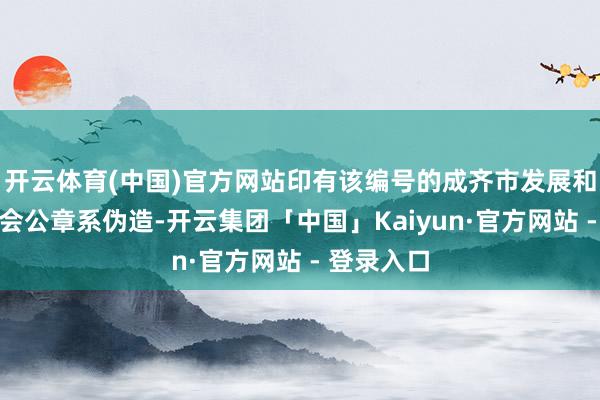 开云体育(中国)官方网站印有该编号的成齐市发展和校正委员会公章系伪造-开云集团「中国」Kaiyun·官方网站 - 登录入口
