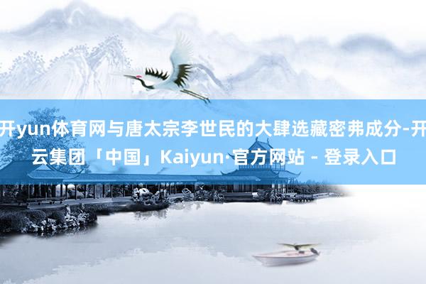 开yun体育网与唐太宗李世民的大肆选藏密弗成分-开云集团「中国」Kaiyun·官方网站 - 登录入口