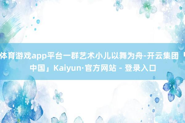 体育游戏app平台一群艺术小儿以舞为舟-开云集团「中国」Kaiyun·官方网站 - 登录入口