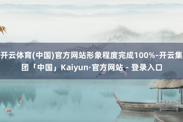 开云体育(中国)官方网站形象程度完成100%-开云集团「中国」Kaiyun·官方网站 - 登录入口
