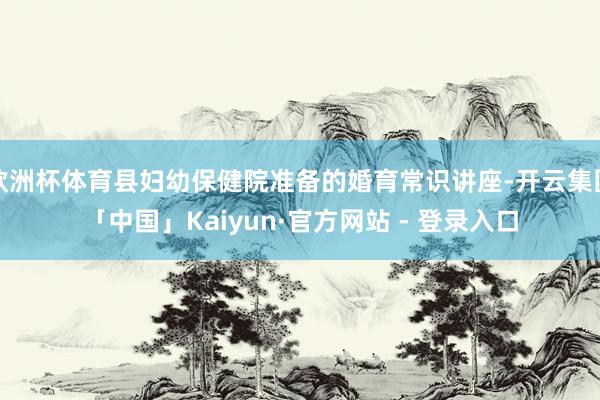 欧洲杯体育县妇幼保健院准备的婚育常识讲座-开云集团「中国」Kaiyun·官方网站 - 登录入口