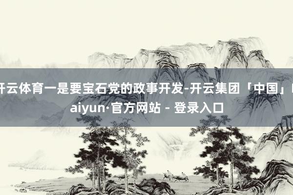 开云体育一是要宝石党的政事开发-开云集团「中国」Kaiyun·官方网站 - 登录入口