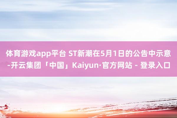 体育游戏app平台 　　ST新潮在5月1日的公告中示意-开云集团「中国」Kaiyun·官方网站 - 登录入口