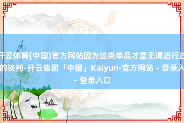 开云体育(中国)官方网站因为这类单品才是无谓进行过多的谈判-开云集团「中国」Kaiyun·官方网站 - 登录入口