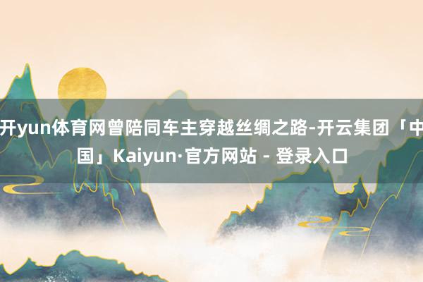 开yun体育网曾陪同车主穿越丝绸之路-开云集团「中国」Kaiyun·官方网站 - 登录入口