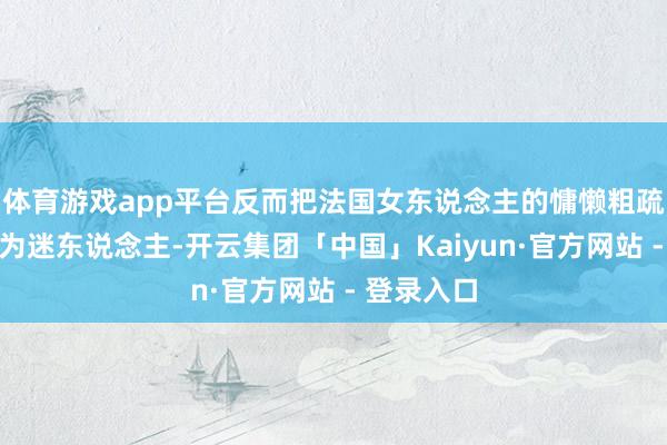 体育游戏app平台反而把法国女东说念主的慵懒粗疏突显得更为迷东说念主-开云集团「中国」Kaiyun·官方网站 - 登录入口