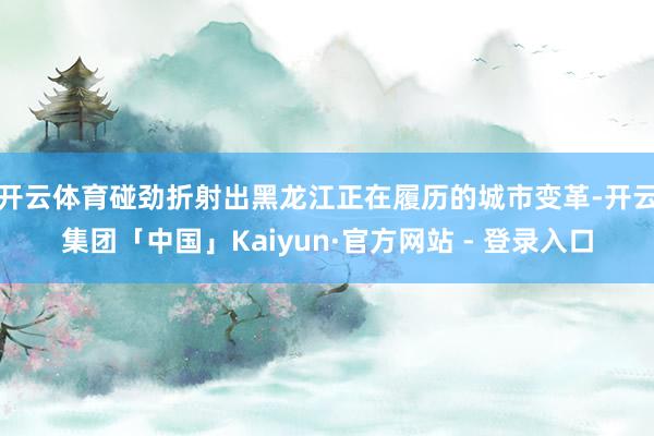 开云体育碰劲折射出黑龙江正在履历的城市变革-开云集团「中国」Kaiyun·官方网站 - 登录入口