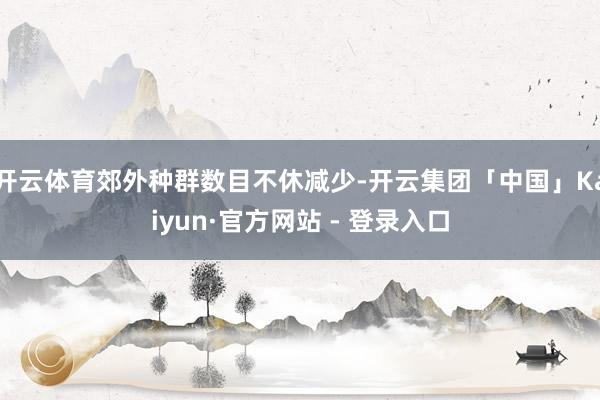 开云体育郊外种群数目不休减少-开云集团「中国」Kaiyun·官方网站 - 登录入口