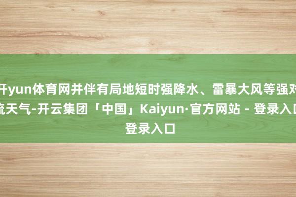 开yun体育网并伴有局地短时强降水、雷暴大风等强对流天气-开云集团「中国」Kaiyun·官方网站 - 登录入口