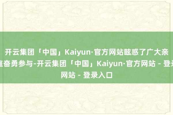 开云集团「中国」Kaiyun·官方网站眩惑了广大亲子家庭奋勇参与-开云集团「中国」Kaiyun·官方网站 - 登录入口