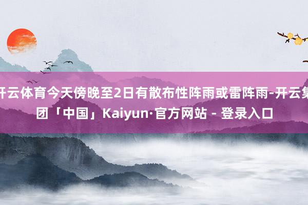开云体育今天傍晚至2日有散布性阵雨或雷阵雨-开云集团「中国」Kaiyun·官方网站 - 登录入口