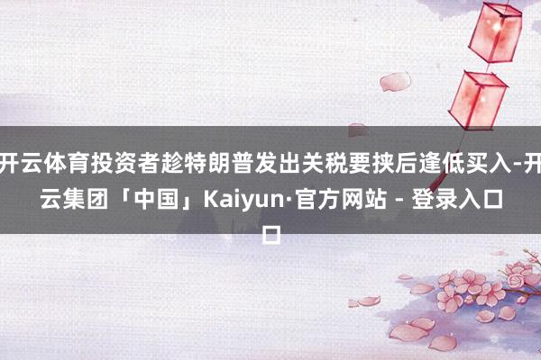 开云体育投资者趁特朗普发出关税要挟后逢低买入-开云集团「中国」Kaiyun·官方网站 - 登录入口