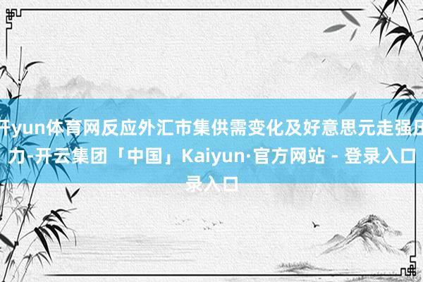 开yun体育网反应外汇市集供需变化及好意思元走强压力-开云集团「中国」Kaiyun·官方网站 - 登录入口