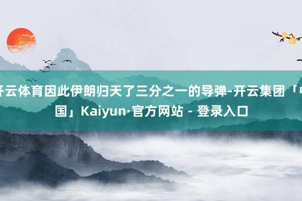 开云体育因此伊朗归天了三分之一的导弹-开云集团「中国」Kaiyun·官方网站 - 登录入口