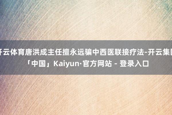开云体育唐洪成主任擅永远骗中西医联接疗法-开云集团「中国」Kaiyun·官方网站 - 登录入口