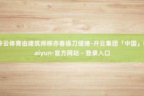 开云体育由建筑师柳亦春操刀缱绻-开云集团「中国」Kaiyun·官方网站 - 登录入口
