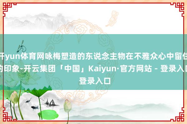 开yun体育网咏梅塑造的东说念主物在不雅众心中留住的印象-开云集团「中国」Kaiyun·官方网站 - 登录入口