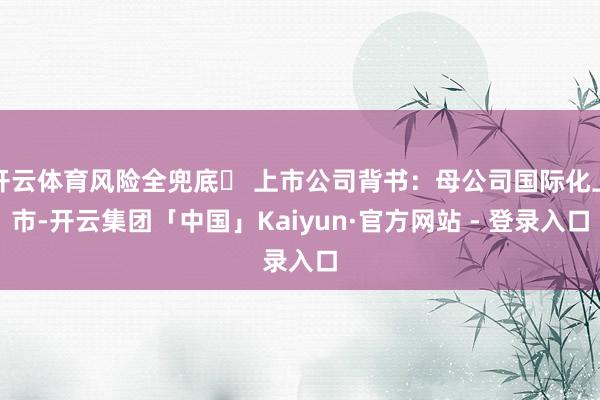 开云体育风险全兜底✅ 上市公司背书：母公司国际化上市-开云集团「中国」Kaiyun·官方网站 - 登录入口