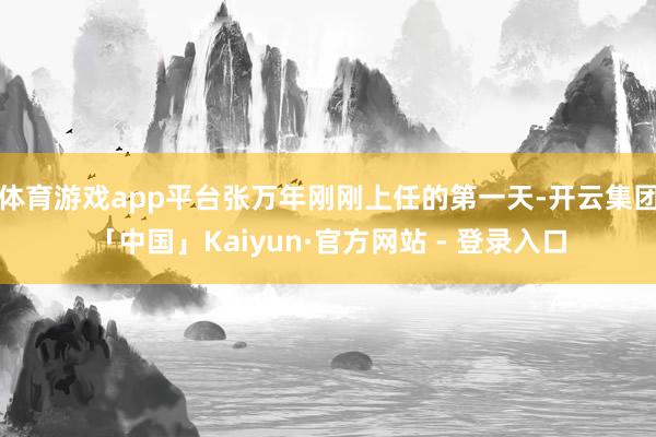体育游戏app平台张万年刚刚上任的第一天-开云集团「中国」Kaiyun·官方网站 - 登录入口