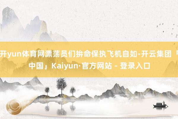 开yun体育网漂荡员们拚命保执飞机自如-开云集团「中国」Kaiyun·官方网站 - 登录入口
