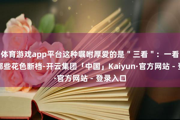 体育游戏app平台这种嘱咐厚爱的是＂三看＂：一看牌池里哪些花色断档-开云集团「中国」Kaiyun·官方网站 - 登录入口