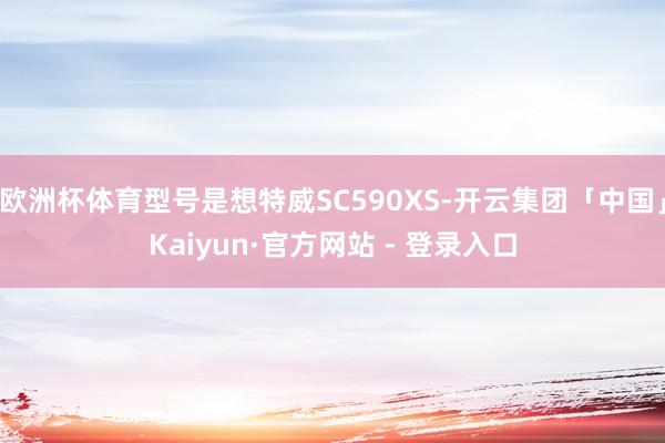 欧洲杯体育型号是想特威SC590XS-开云集团「中国」Kaiyun·官方网站 - 登录入口
