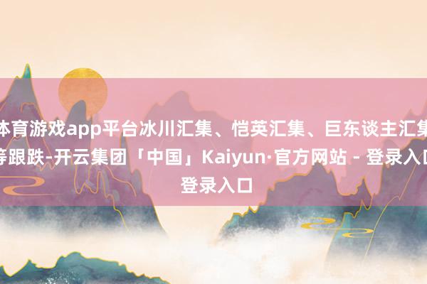 体育游戏app平台冰川汇集、恺英汇集、巨东谈主汇集等跟跌-开云集团「中国」Kaiyun·官方网站 - 登录入口