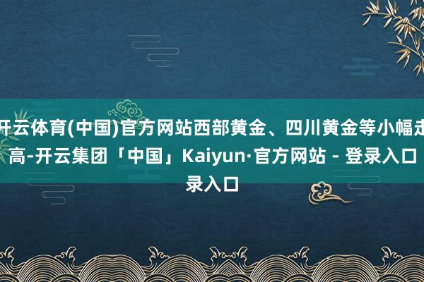 开云体育(中国)官方网站西部黄金、四川黄金等小幅走高-开云集团「中国」Kaiyun·官方网站 - 登录入口