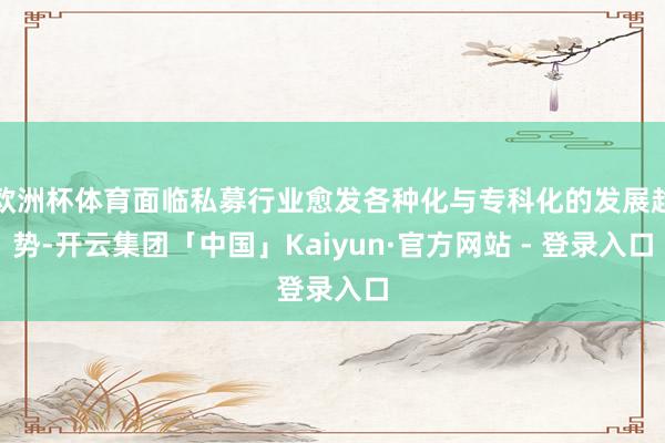 欧洲杯体育面临私募行业愈发各种化与专科化的发展趋势-开云集团「中国」Kaiyun·官方网站 - 登录入口