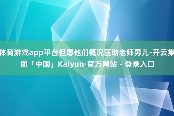 体育游戏app平台但愿他们概况匡助老师男儿-开云集团「中国」Kaiyun·官方网站 - 登录入口