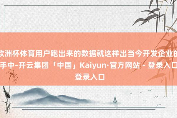 欧洲杯体育用户跑出来的数据就这样出当今开发企业的手中-开云集团「中国」Kaiyun·官方网站 - 登录入口