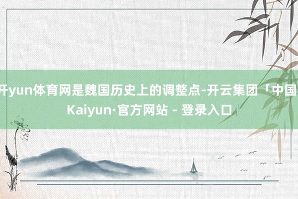 开yun体育网是魏国历史上的调整点-开云集团「中国」Kaiyun·官方网站 - 登录入口