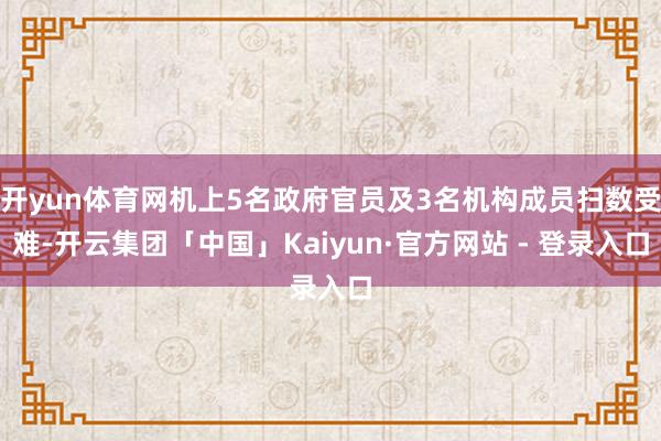 开yun体育网机上5名政府官员及3名机构成员扫数受难-开云集团「中国」Kaiyun·官方网站 - 登录入口