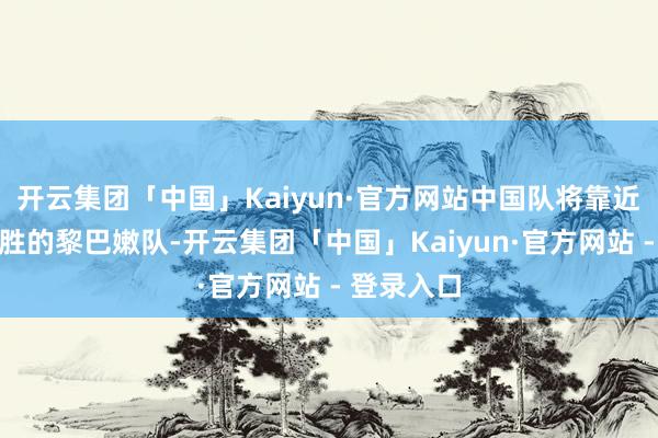 开云集团「中国」Kaiyun·官方网站中国队将靠近相通两连胜的黎巴嫩队-开云集团「中国」Kaiyun·官方网站 - 登录入口