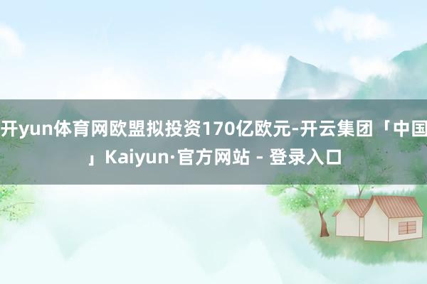 开yun体育网欧盟拟投资170亿欧元-开云集团「中国」Kaiyun·官方网站 - 登录入口