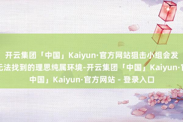 开云集团「中国」Kaiyun·官方网站狙击小组会发现这里领有在德国无法找到的理思纯属环境-开云集团「中国」Kaiyun·官方网站 - 登录入口