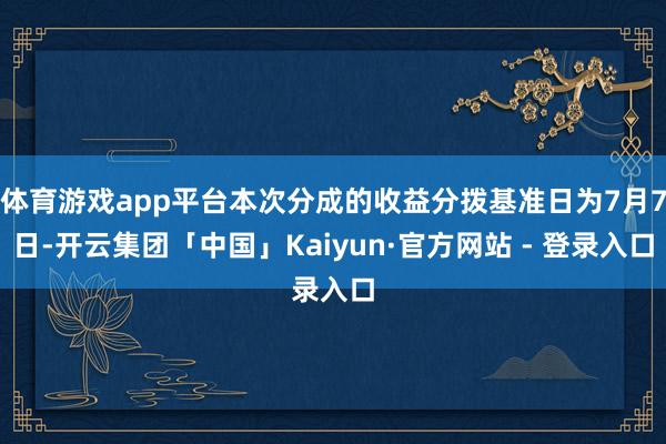 体育游戏app平台本次分成的收益分拨基准日为7月7日-开云集团「中国」Kaiyun·官方网站 - 登录入口