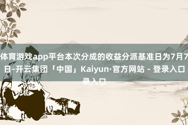 体育游戏app平台本次分成的收益分派基准日为7月7日-开云集团「中国」Kaiyun·官方网站 - 登录入口