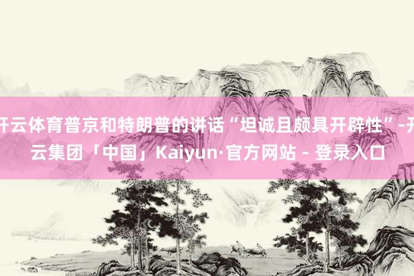 开云体育普京和特朗普的讲话“坦诚且颇具开辟性”-开云集团「中国」Kaiyun·官方网站 - 登录入口