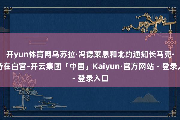 开yun体育网　　乌苏拉·冯德莱恩和北约通知长马克·吕特在白宫-开云集团「中国」Kaiyun·官方网站 - 登录入口