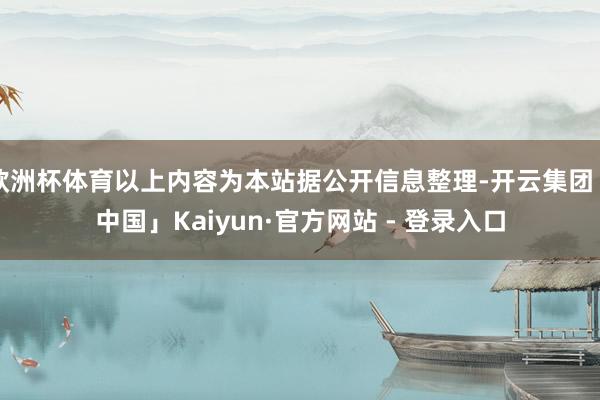 欧洲杯体育以上内容为本站据公开信息整理-开云集团「中国」Kaiyun·官方网站 - 登录入口