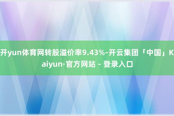 开yun体育网转股溢价率9.43%-开云集团「中国」Kaiyun·官方网站 - 登录入口