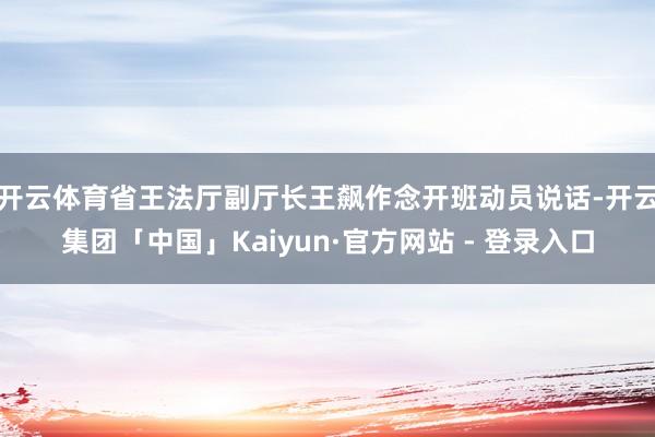 开云体育省王法厅副厅长王飙作念开班动员说话-开云集团「中国」Kaiyun·官方网站 - 登录入口