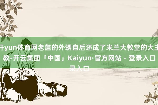 开yun体育网老詹的外甥自后还成了米兰大教堂的大主教-开云集团「中国」Kaiyun·官方网站 - 登录入口
