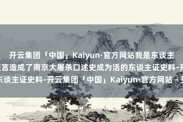 开云集团「中国」Kaiyun·官方网站我是东谈主如故鬼啊”……他们的证言造成了南京大屠杀口述史成为活的东谈主证史料-开云集团「中国」Kaiyun·官方网站 - 登录入口
