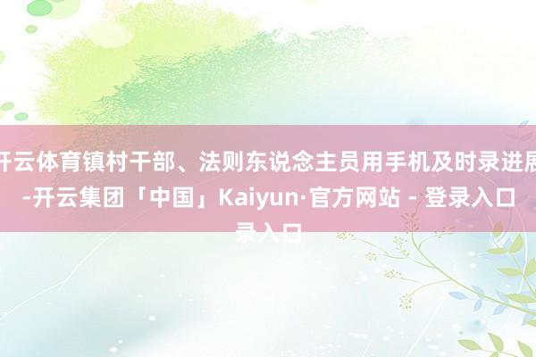 开云体育镇村干部、法则东说念主员用手机及时录进展-开云集团「中国」Kaiyun·官方网站 - 登录入口