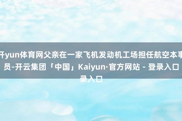 开yun体育网父亲在一家飞机发动机工场担任航空本事员-开云集团「中国」Kaiyun·官方网站 - 登录入口