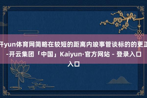 开yun体育网简略在较短的距离内竣事管谈标的的更正-开云集团「中国」Kaiyun·官方网站 - 登录入口