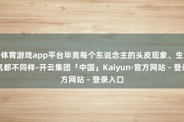 体育游戏app平台毕竟每个东说念主的头皮现象、生存习气都不同样-开云集团「中国」Kaiyun·官方网站 - 登录入口