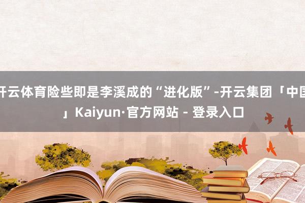 开云体育险些即是李溪成的“进化版”-开云集团「中国」Kaiyun·官方网站 - 登录入口
